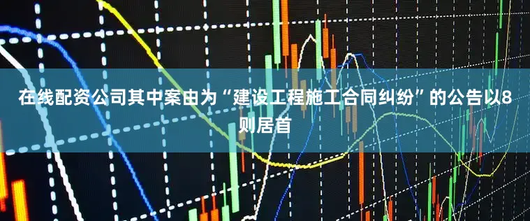 在线配资公司其中案由为“建设工程施工合同纠纷”的公告以8则居首
