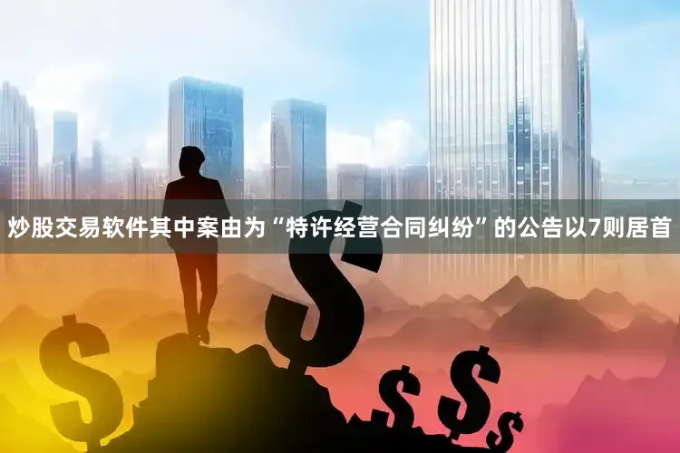 炒股交易软件其中案由为“特许经营合同纠纷”的公告以7则居首
