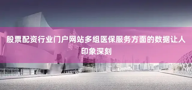 股票配资行业门户网站多组医保服务方面的数据让人印象深刻