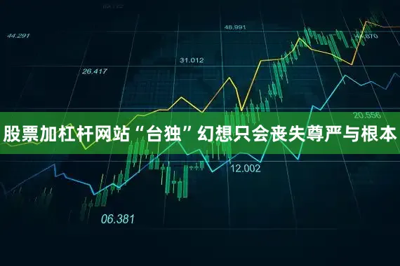 股票加杠杆网站“台独”幻想只会丧失尊严与根本