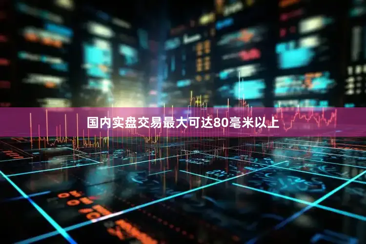 国内实盘交易最大可达80毫米以上