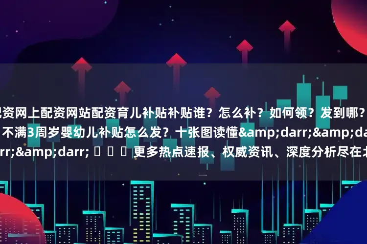 配资网上配资网站配资育儿补贴补贴谁？怎么补？如何领？发到哪？2025年1月1日之前出生、不满3周岁婴幼儿补贴怎么发？十张图读懂&darr;&darr; ​​​更多热点速报、权威资讯、深度分析尽在北京日报App
