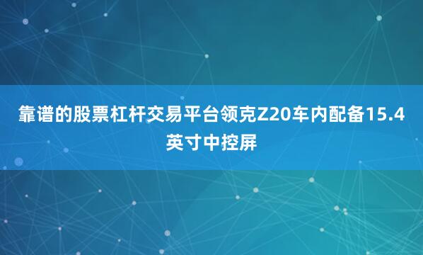 靠谱的股票杠杆交易平台领克Z20车内配备15.4英寸中控屏