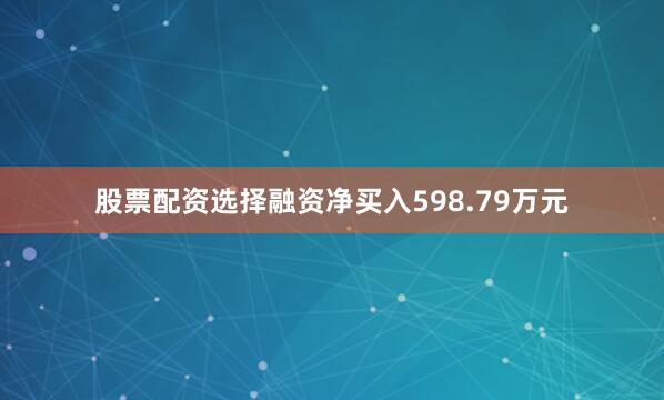股票配资选择融资净买入598.79万元