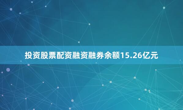 投资股票配资融资融券余额15.26亿元