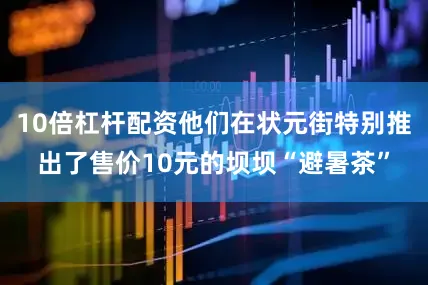 10倍杠杆配资他们在状元街特别推出了售价10元的坝坝“避暑茶”