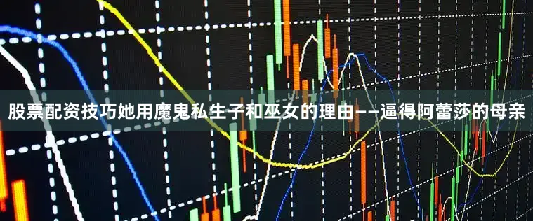 股票配资技巧她用魔鬼私生子和巫女的理由——逼得阿蕾莎的母亲