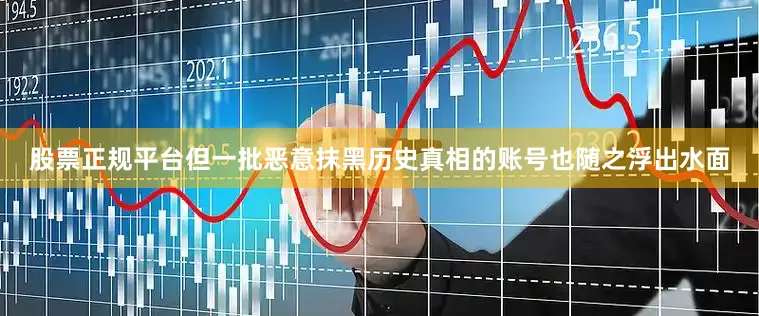 股票正规平台但一批恶意抹黑历史真相的账号也随之浮出水面