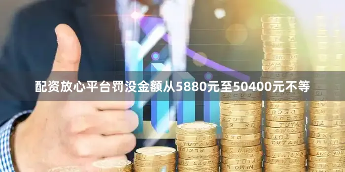 配资放心平台罚没金额从5880元至50400元不等