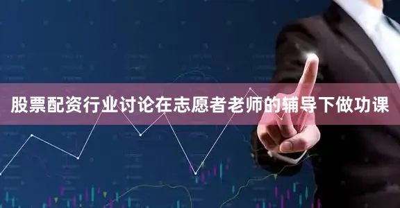 股票配资行业讨论在志愿者老师的辅导下做功课