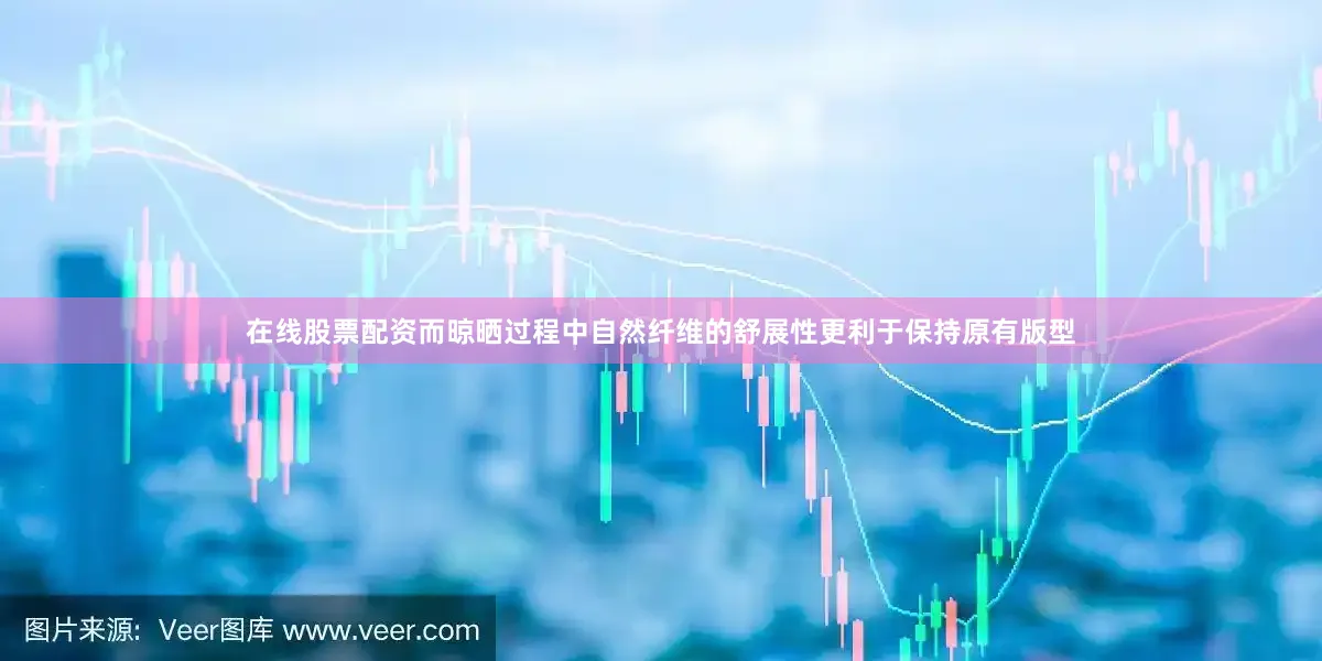 在线股票配资而晾晒过程中自然纤维的舒展性更利于保持原有版型