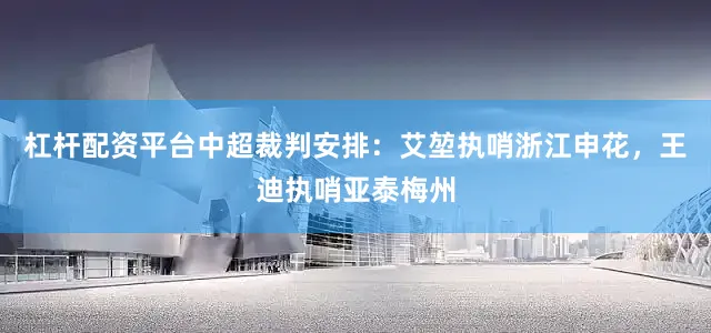 杠杆配资平台中超裁判安排：艾堃执哨浙江申花，王迪执哨亚泰梅州