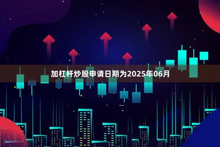 加杠杆炒股申请日期为2025年06月
