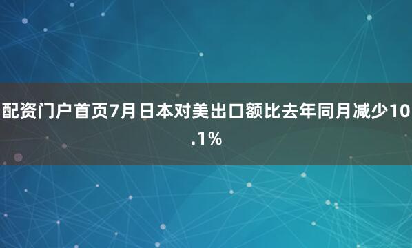 配资门户首页7月日本对美出口额比去年同月减少10.1%