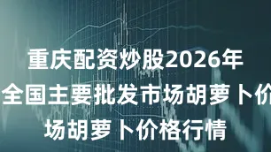 重庆配资炒股2026年1月1日全国主要批发市场胡萝卜价格行情