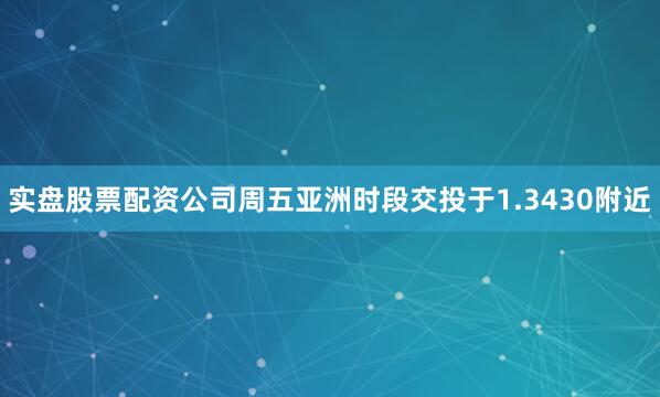 实盘股票配资公司周五亚洲时段交投于1.3430附近