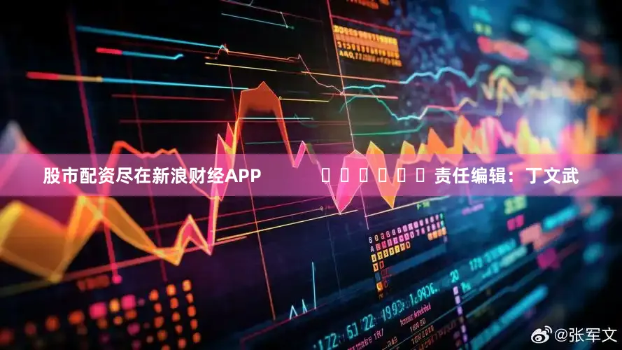 股市配资尽在新浪财经APP            						责任编辑：丁文武
