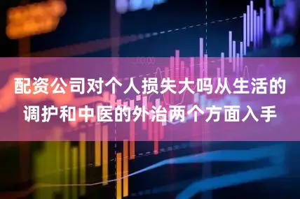 配资公司对个人损失大吗从生活的调护和中医的外治两个方面入手