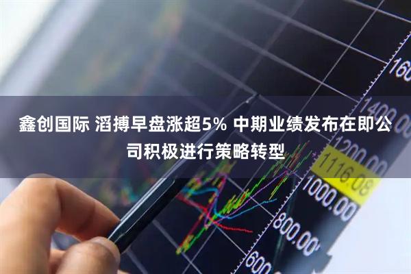 鑫创国际 滔搏早盘涨超5% 中期业绩发布在即公司积极进行策略转型