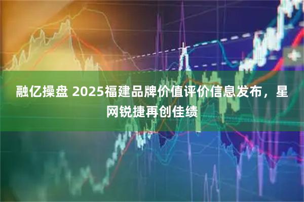 融亿操盘 2025福建品牌价值评价信息发布，星网锐捷再创佳绩