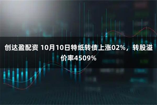 创达盈配资 10月10日特纸转债上涨02%，转股溢价率4509%