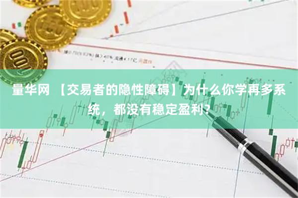 量华网 【交易者的隐性障碍】为什么你学再多系统，都没有稳定盈利？