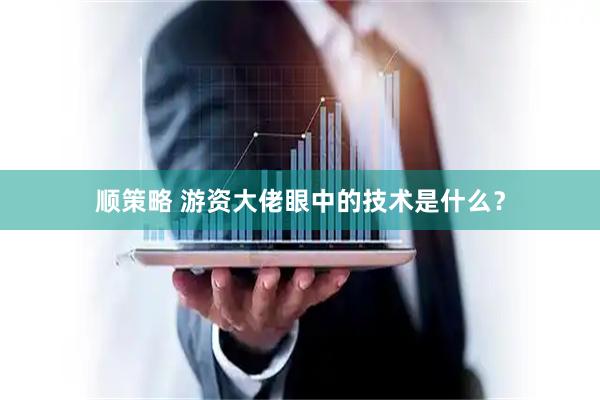 顺策略 游资大佬眼中的技术是什么？