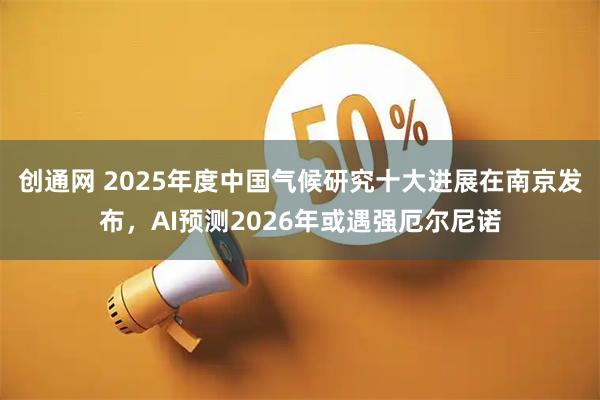 创通网 2025年度中国气候研究十大进展在南京发布，AI预测2026年或遇强厄尔尼诺