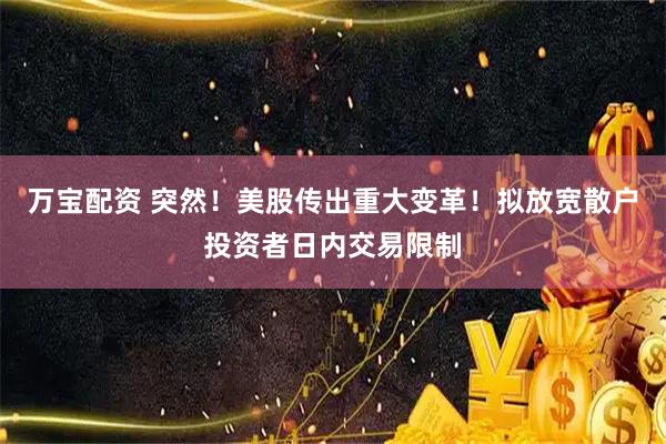 万宝配资 突然！美股传出重大变革！拟放宽散户投资者日内交易限制