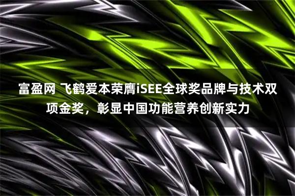 富盈网 飞鹤爱本荣膺iSEE全球奖品牌与技术双项金奖，彰显中国功能营养创新实力