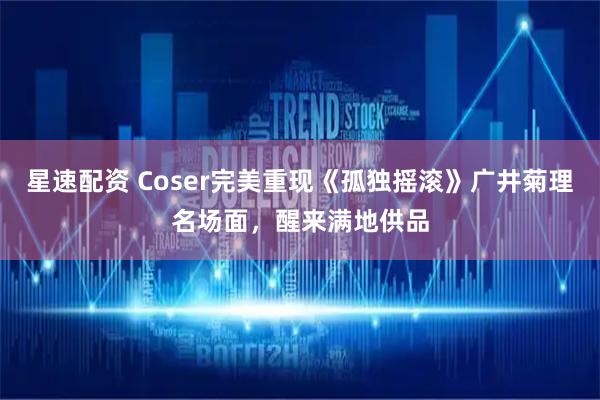 星速配资 Coser完美重现《孤独摇滚》广井菊理名场面，醒来满地供品