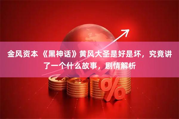 金风资本 《黑神话》黄风大圣是好是坏，究竟讲了一个什么故事，剧情解析