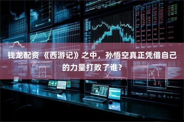 钱龙配资 《西游记》之中，孙悟空真正凭借自己的力量打败了谁？