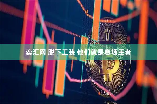奕汇网 脱下工装 他们就是赛场王者