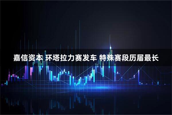 嘉信资本 环塔拉力赛发车 特殊赛段历届最长
