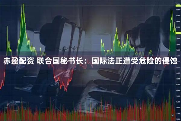 赤盈配资 联合国秘书长：国际法正遭受危险的侵蚀
