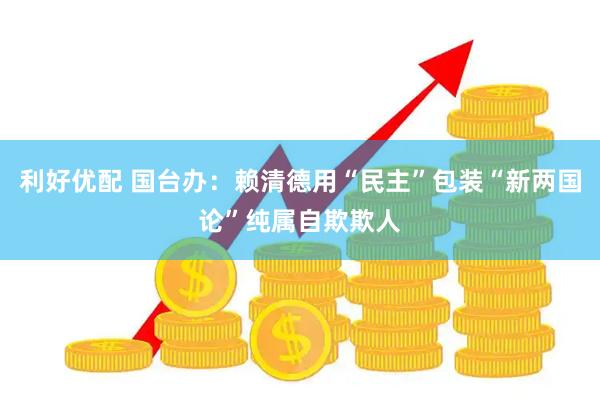利好优配 国台办：赖清德用“民主”包装“新两国论”纯属自欺欺人
