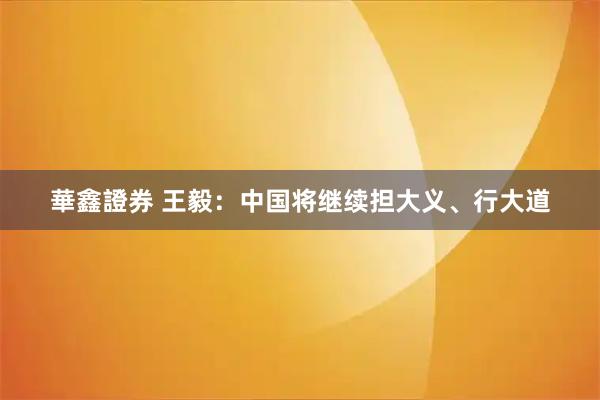 華鑫證券 王毅：中国将继续担大义、行大道