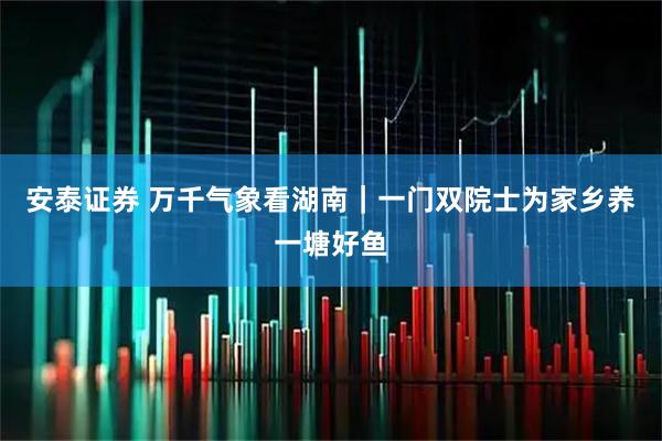 安泰证券 万千气象看湖南｜一门双院士为家乡养一塘好鱼