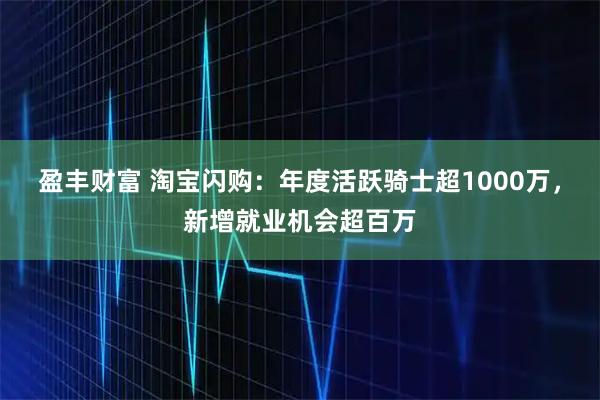 盈丰财富 淘宝闪购：年度活跃骑士超1000万，新增就业机会超百万