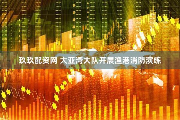玖玖配资网 大亚湾大队开展渔港消防演练