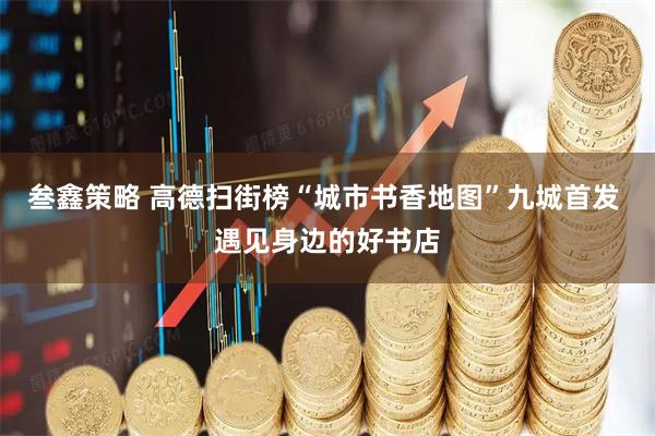 叁鑫策略 高德扫街榜“城市书香地图”九城首发 遇见身边的好书店