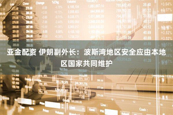 亚金配资 伊朗副外长：波斯湾地区安全应由本地区国家共同维护