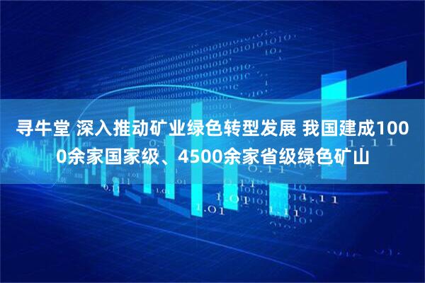 寻牛堂 深入推动矿业绿色转型发展 我国建成1000余家国家级、4500余家省级绿色矿山