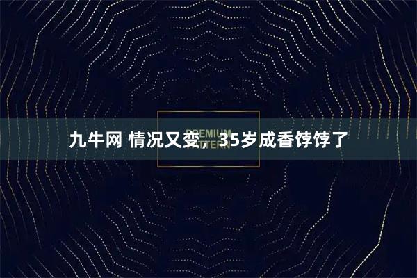 九牛网 情况又变，35岁成香饽饽了